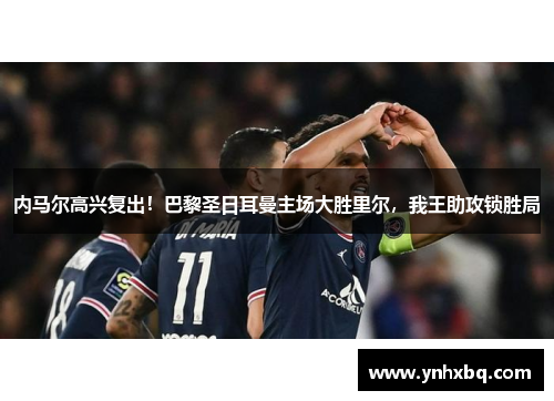 内马尔高兴复出！巴黎圣日耳曼主场大胜里尔，我王助攻锁胜局